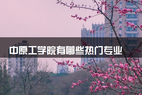 中原工学院有哪些热门专业 推荐的王牌专业