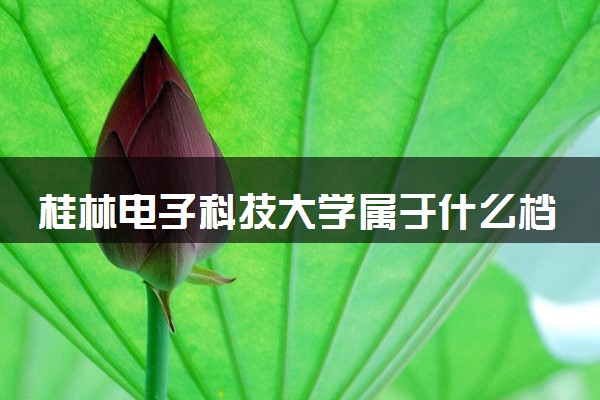桂林电子科技大学属于什么档次 学校好不好