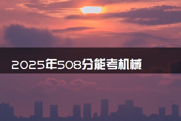 2025年508分能考机械电子工程专业吗 508分机械电子工程专业大学推荐