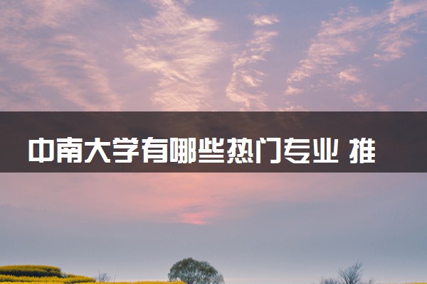 中南大学有哪些热门专业 推荐的王牌专业