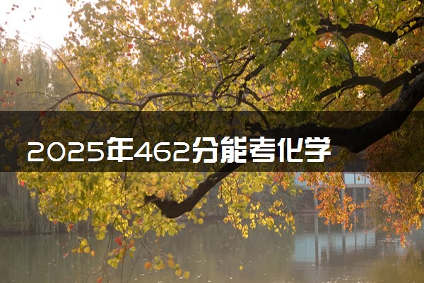 2025年462分能考化学工程与工艺专业吗 462分化学工程与工艺专业大学推荐