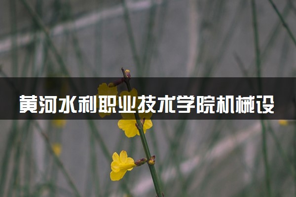 黄河水利职业技术学院机械设计与制造专业怎么样 录取分数线多少