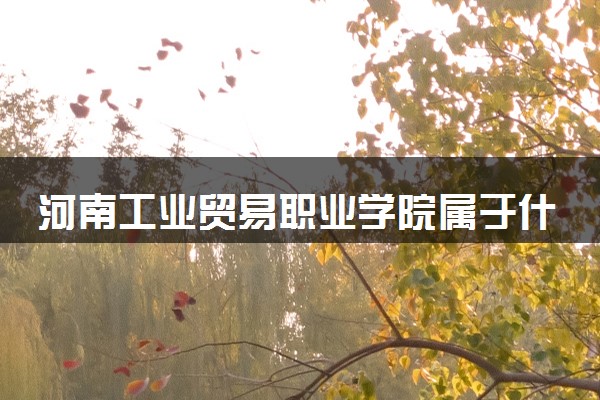 河南工业贸易职业学院属于什么档次 学校好不好