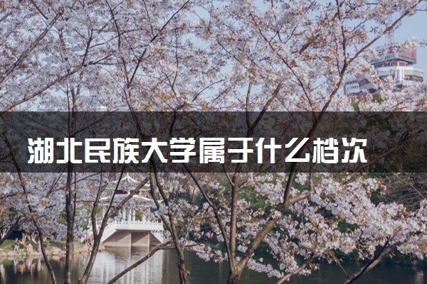 湖北民族大学属于什么档次 学校好不好