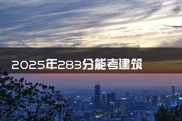 2025年283分能考建筑室内设计专业吗 283分建筑室内设计专业大学推荐
