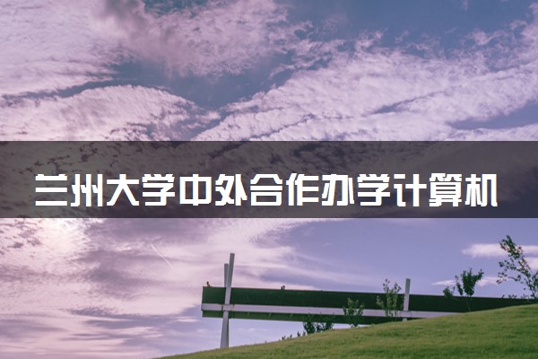 兰州大学中外合作办学计算机咋样 值得上吗