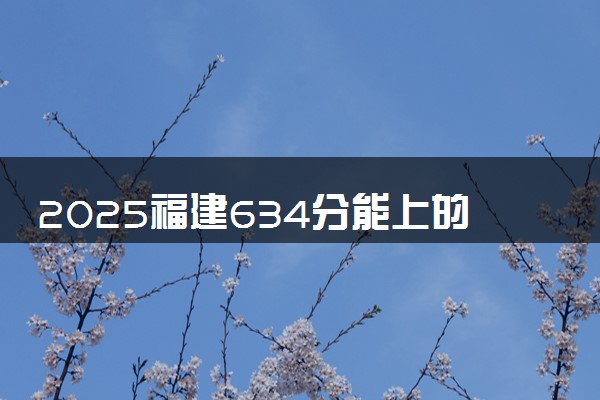 2025福建634分能上的大学有哪些 可以报考院校名单