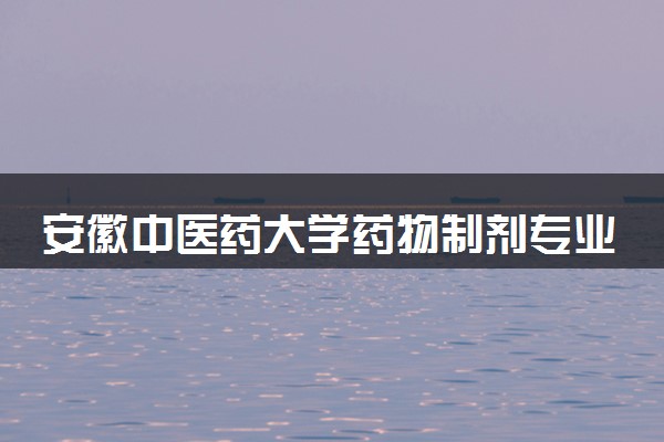 安徽中医药大学药物制剂专业怎么样 录取分数线多少