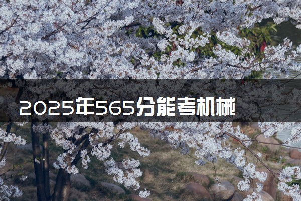 2025年565分能考机械电子工程专业吗 565分机械电子工程专业大学推荐