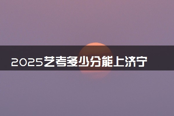 2025艺考多少分能上济宁医学院 最低分数线是多少