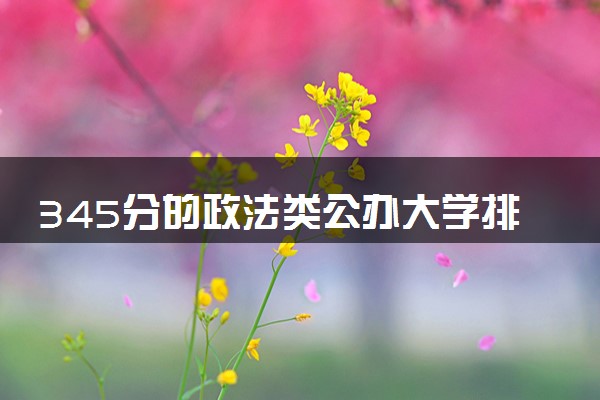 345分的政法类公办大学排行榜（2025考生参考)