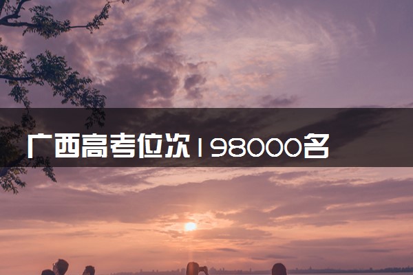 广西高考位次198000名左右报什么大学好（2025年参考）
