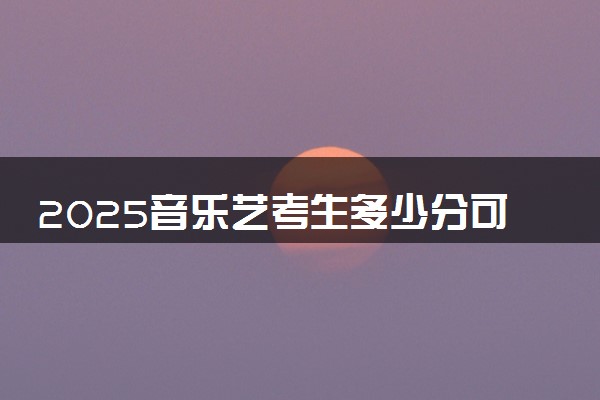 2025音乐艺考生多少分可以报南昌理工学院