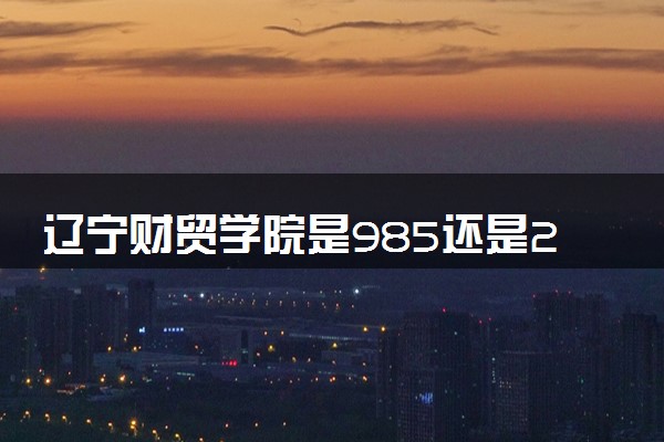 辽宁财贸学院是985还是211 含金量怎么样