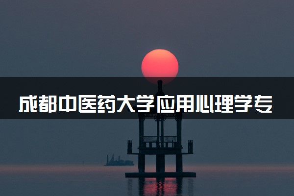 成都中医药大学应用心理学专业怎么样 录取分数线多少