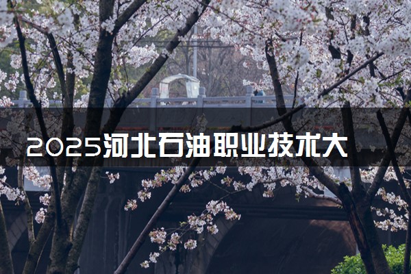 2025河北石油职业技术大学王牌专业有哪些 最好的专业是什么