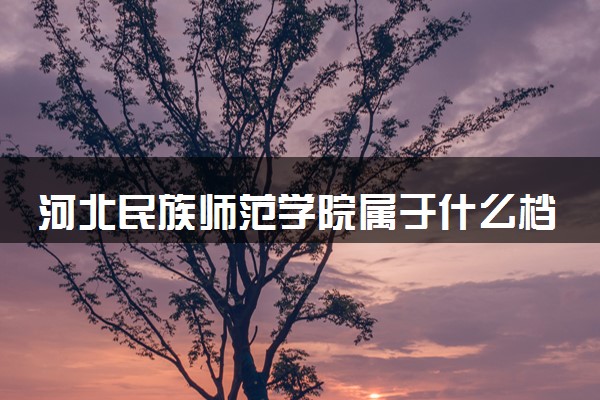 河北民族师范学院属于什么档次 学校好不好