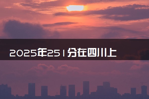2025年251分在四川上什么大学好 近三年录取分数线是多少