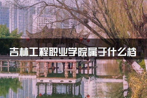 吉林工程职业学院属于什么档次 学校好不好