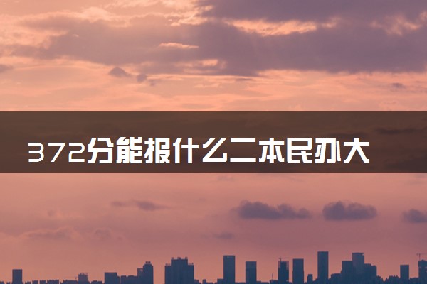 372分能报什么二本民办大学 2025推荐院校