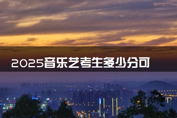 2025音乐艺考生多少分可以报山东城市建设职业学院