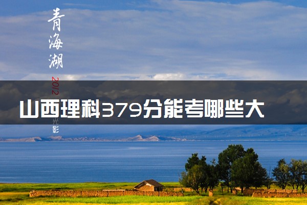山西理科379分能考哪些大学 2025考生稳上的大学名单