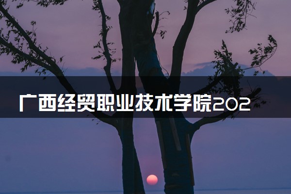 广西经贸职业技术学院2024年各省录取分数线 多少分能考上