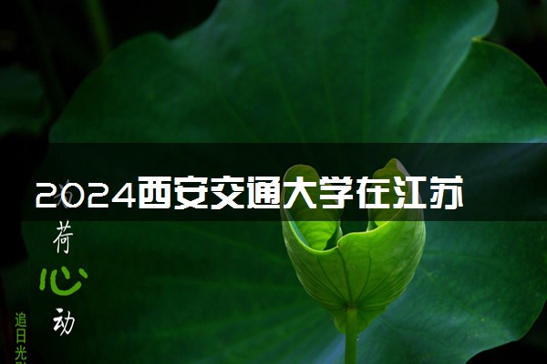 2024西安交通大学在江苏录取分数线 各专业分数及位次