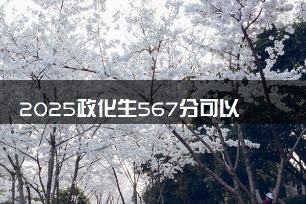 2025政化生567分可以考什么大学 如何填报志愿