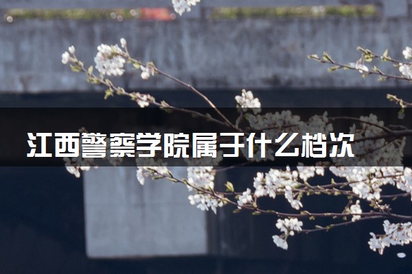江西警察学院属于什么档次 学校好不好
