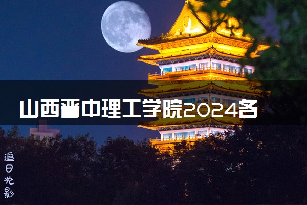 山西晋中理工学院2024各省录取分数线及最低位次是多少