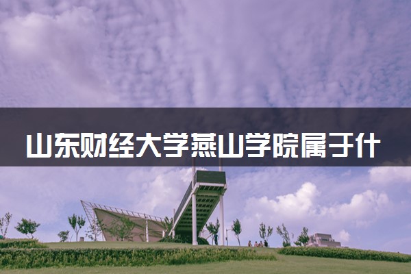 山东财经大学燕山学院属于什么档次 学校好不好