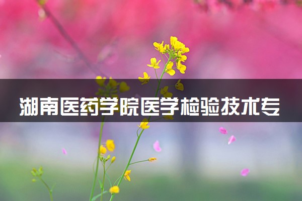 湖南医药学院医学检验技术专业怎么样 录取分数线多少
