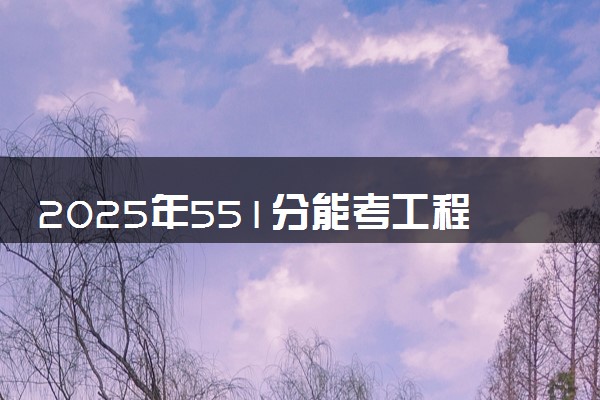 2025年551分能考工程造价专业吗 551分工程造价专业大学推荐