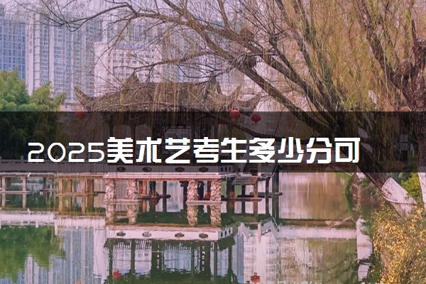 2025美术艺考生多少分可以报西北工业大学