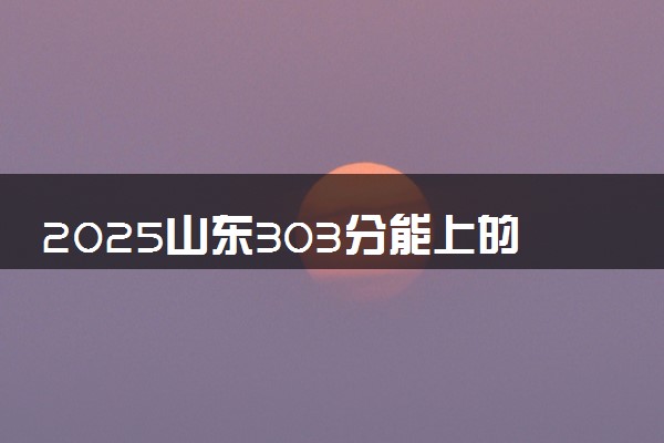 2025山东303分能上的大学有哪些 可以报考院校名单