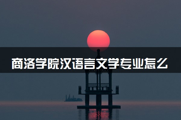 商洛学院汉语言文学专业怎么样 录取分数线多少