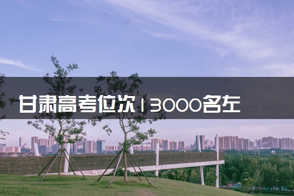 甘肃高考位次13000名左右报什么大学好（2025年参考）