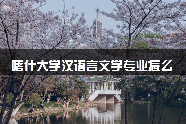 喀什大学汉语言文学专业怎么样 录取分数线多少