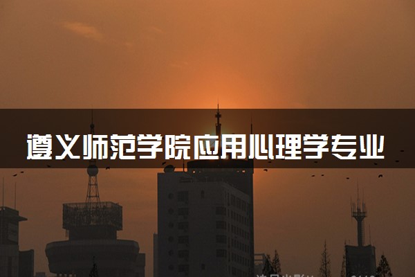 遵义师范学院应用心理学专业怎么样 录取分数线多少