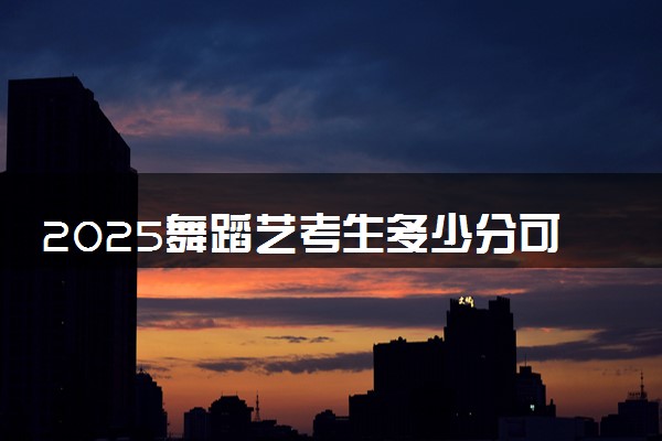 2025舞蹈艺考生多少分可以报湖南生物机电职业技术学院
