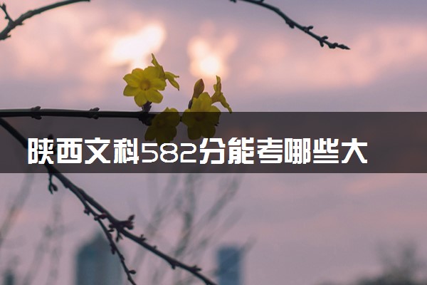 陕西文科582分能考哪些大学 2025考生稳上的大学名单