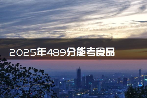 2025年489分能考食品质量与安全专业吗 489分食品质量与安全专业大学推荐