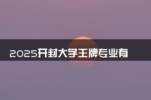 2025开封大学王牌专业有哪些 最好的专业是什么