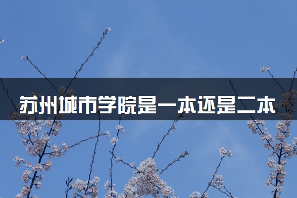 苏州城市学院是一本还是二本 算好大学吗