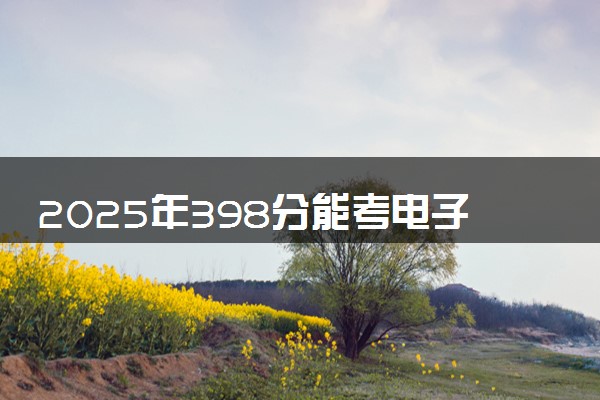 2025年398分能考电子信息工程专业吗 398分电子信息工程专业大学推荐