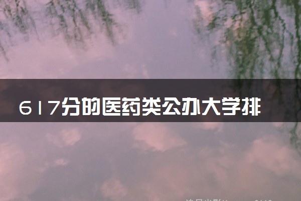 617分的医药类公办大学排行榜（2025考生参考)
