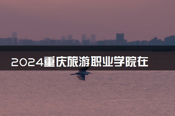 2024重庆旅游职业学院在贵州录取分数线 各专业分数及位次