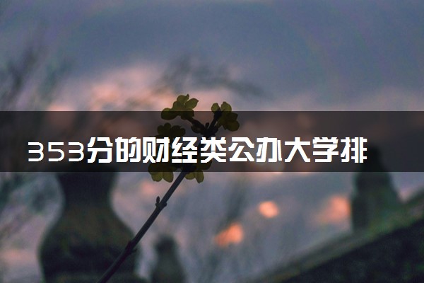 353分的财经类公办大学排行榜（2025考生参考)