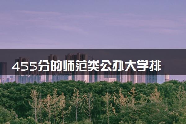 455分的师范类公办大学排行榜（2025考生参考)